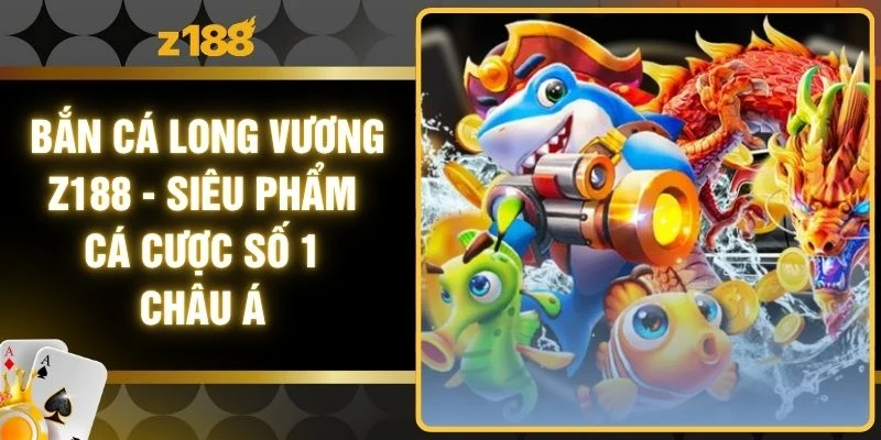 Bắn Cá Long Vương Z188 - Siêu Phẩm Cá Cược Số 1 Châu Á